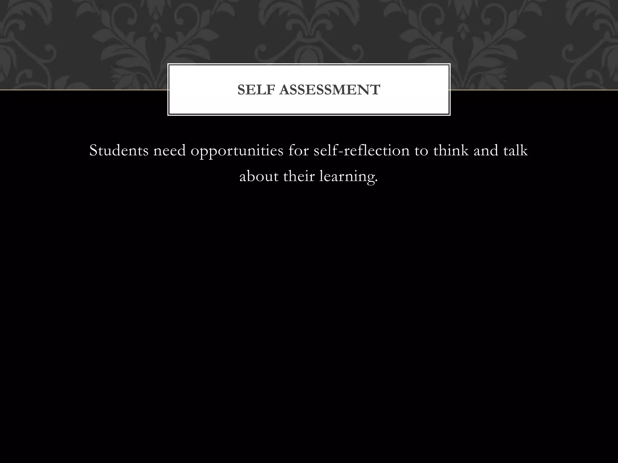 Students need opportunities for self-reflection to think and talk
about their learning.
SELF ASSESSMENT
 