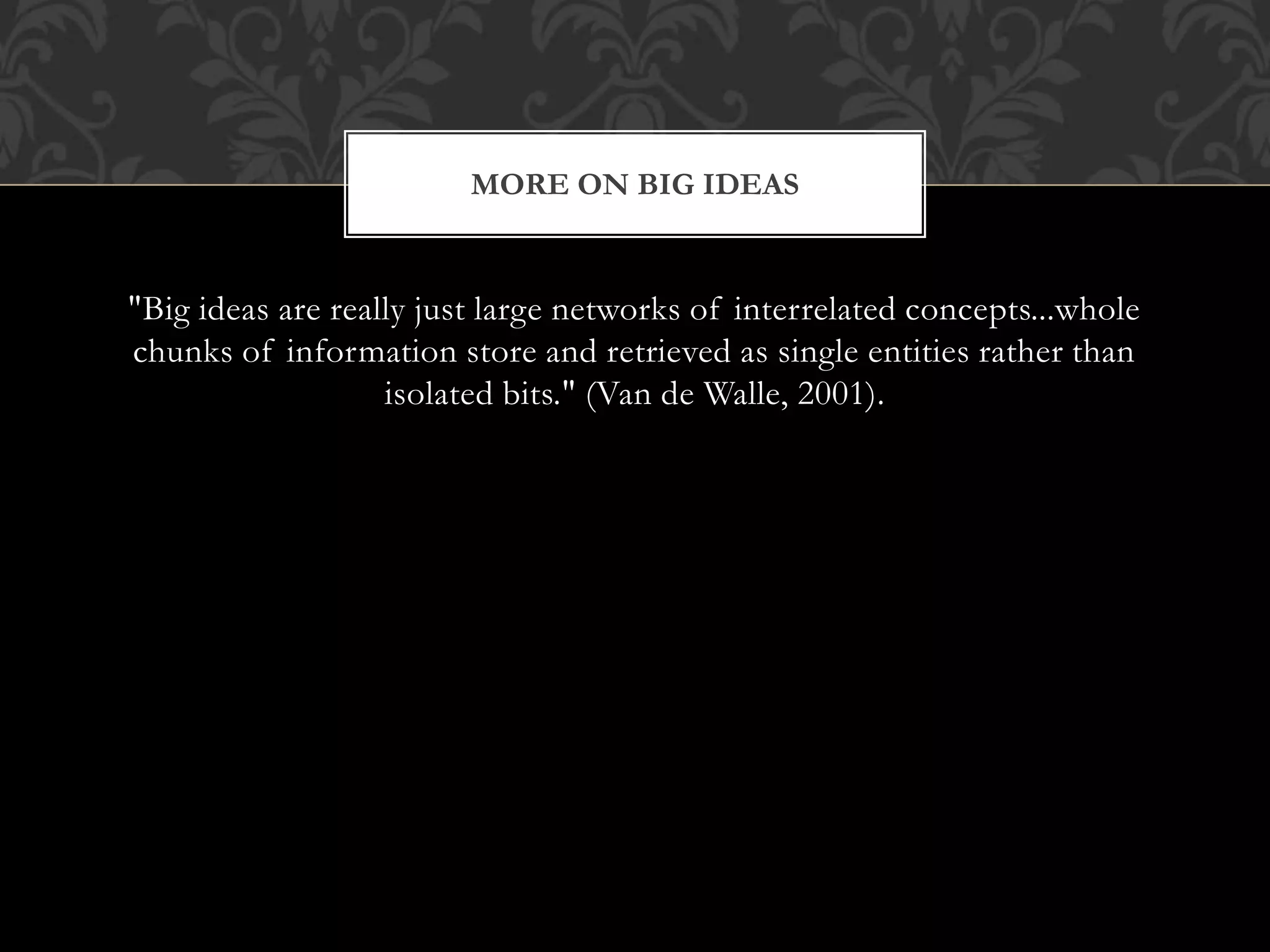 "Big ideas are really just large networks of interrelated concepts...whole
chunks of information store and retrieved as single entities rather than
isolated bits." (Van de Walle, 2001).
MORE ON BIG IDEAS
 