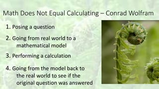 Math Does Not Equal Calculating – Conrad Wolfram
1. Posing a question
2. Going from real world to a
mathematical model
3. Performing a calculation
4. Going from the model back to
the real world to see if the
original question was answered
 