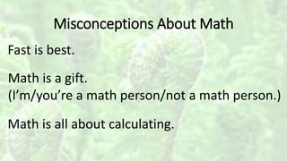 Misconceptions About Math
Fast is best.
Math is a gift.
(I’m/you’re a math person/not a math person.)
Math is all about calculating.
 