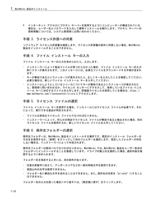4 インターネット アクセスにプロキシ サーバーを使用するようにコンピューターが構成されている
場合は、ユーザー名とパスワードを入力して標準インストールを続行します。プロキシ サーバーの
資格情報については、システム管理者にお問い合わせください。
手順 3. ライセンス許諾への同意
ソフトウェア ライセンス許諾書を確認します。ライセンス許諾書の条件に同意しない場合、MathWorks
製品をインストールすることはできません。
手順 4. ファイル インストール キーの入力
ファイル インストール キーの入力を求められたら、入力します。
• インストーラーによって製品ファイルが見つからなかった場合、ファイル インストール キーの入力
前にエラーが表示されます。このメッセージには、必要なファイルをダウンロードする手順が含まれ
ます。
• キーが無効であるというメッセージが表示されたら、正しくキーを入力したことを確認してください。
必要な場合は、新しいファイル インストール キーを入手してください。
• インストールしようとしているリリースについてキーが無効であるというメッセージが表示された
ら、管理者に問い合わせるか、ライセンス センターにアクセスして、保有しているファイル インス
トール キーに対応するファイルを入手します。評価版ライセンスを使用している場合は、https://
www.mathworks.com/licensecenter/trials にアクセスします。
手順 5. ライセンス ファイルの選択
ファイル インストール キーを使用する場合、インストールにはライセンス ファイルが必要です。それ
によって、実行できる製品が特定されます。
• ファイルは有効なライセンス ファイルでなければなりません。
• インストーラーによって、何らかの理由でライセンス ファイルが無効であると検出された場合、別の
ライセンス ファイルを使用するか、新しいライセンス ファイルを入手してください。
手順 6. 保存先フォルダーの選択
保存先フォルダーは、MathWorks 製品をインストールする場所です。既定のインストール フォルダーを
そのまま使用するか、[参照] をクリックして別のフォルダーを選択します。指定したフォルダーが存在
しない場合は、インストーラーによって作成されます。
保存先フォルダーは絶対パスでなければなりません。MathWorks では、MathWorks 製品をユーザー各自の
フォルダーにインストールすることを推奨しています。ドライブの最上位を選択した場合、選択内容を確
認するように求められます。
フォルダー名を指定するときには、次の条件があります。
• 任意の英数字に加えて、アンダースコアなどの一部の特殊文字を使用できます。
• 英語以外の文字は使用できません。
• フォルダー名に無効な文字を含めることはできません。また、保存先の名前を "private" にすること
はできません。
フォルダー名の入力を誤った場合にやり直すには、[既定値に戻す] をクリックします。
1 MathWorks 製品のインストール
1-16
 