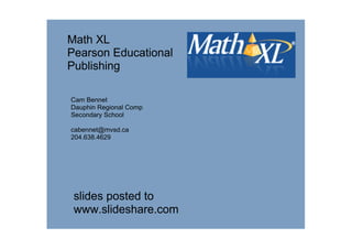 Math XL
Pearson Educational 
Publishing

Cam Bennet
Dauphin Regional Comp
Secondary School

cabennet@mvsd.ca
204.638.4629




 slides posted to 
 www.slideshare.com
 