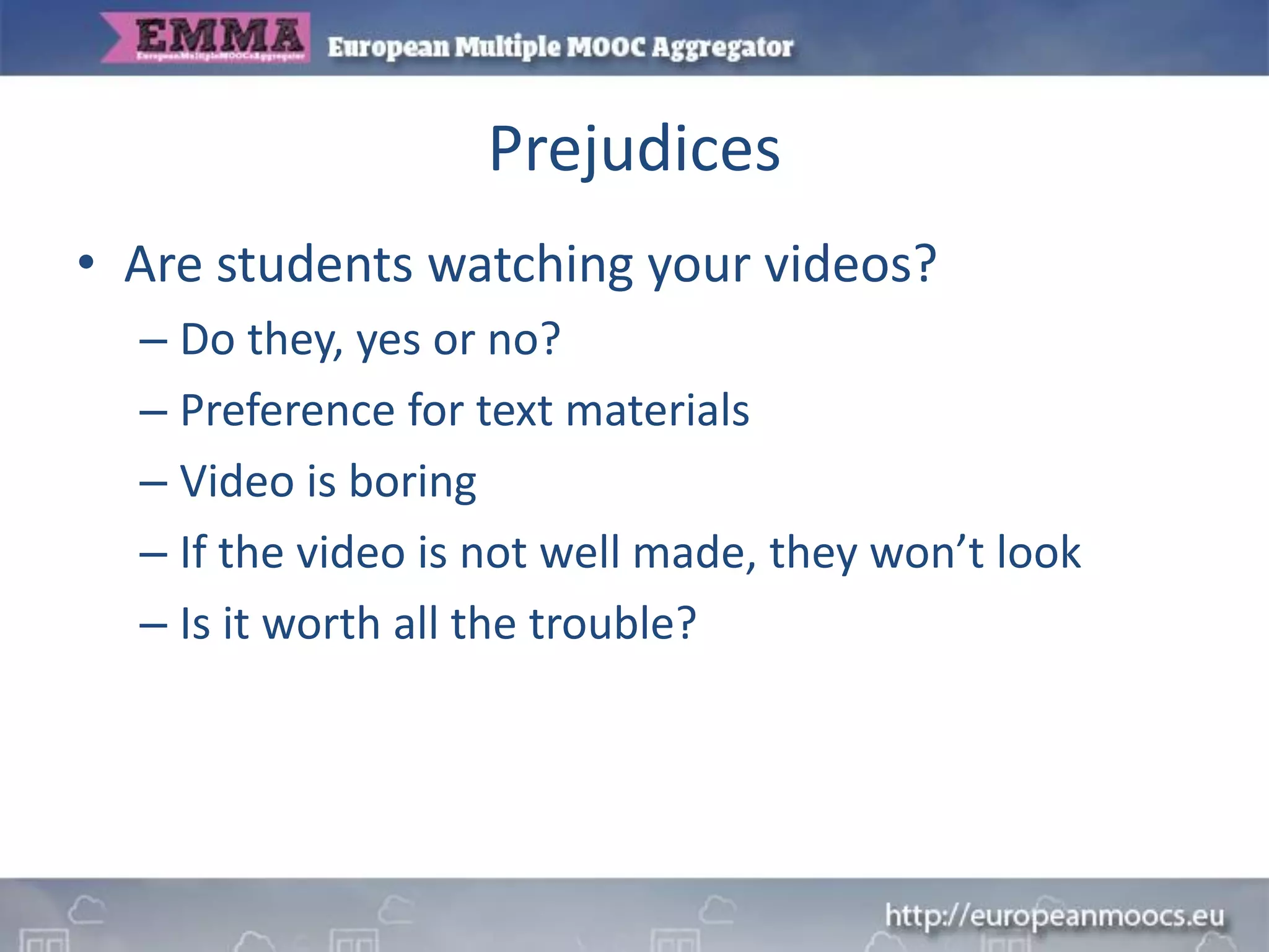 Prejudices
• Are students watching your videos?
– Do they, yes or no?
– Preference for text materials
– Video is boring
– If the video is not well made, they won’t look
– Is it worth all the trouble?
 