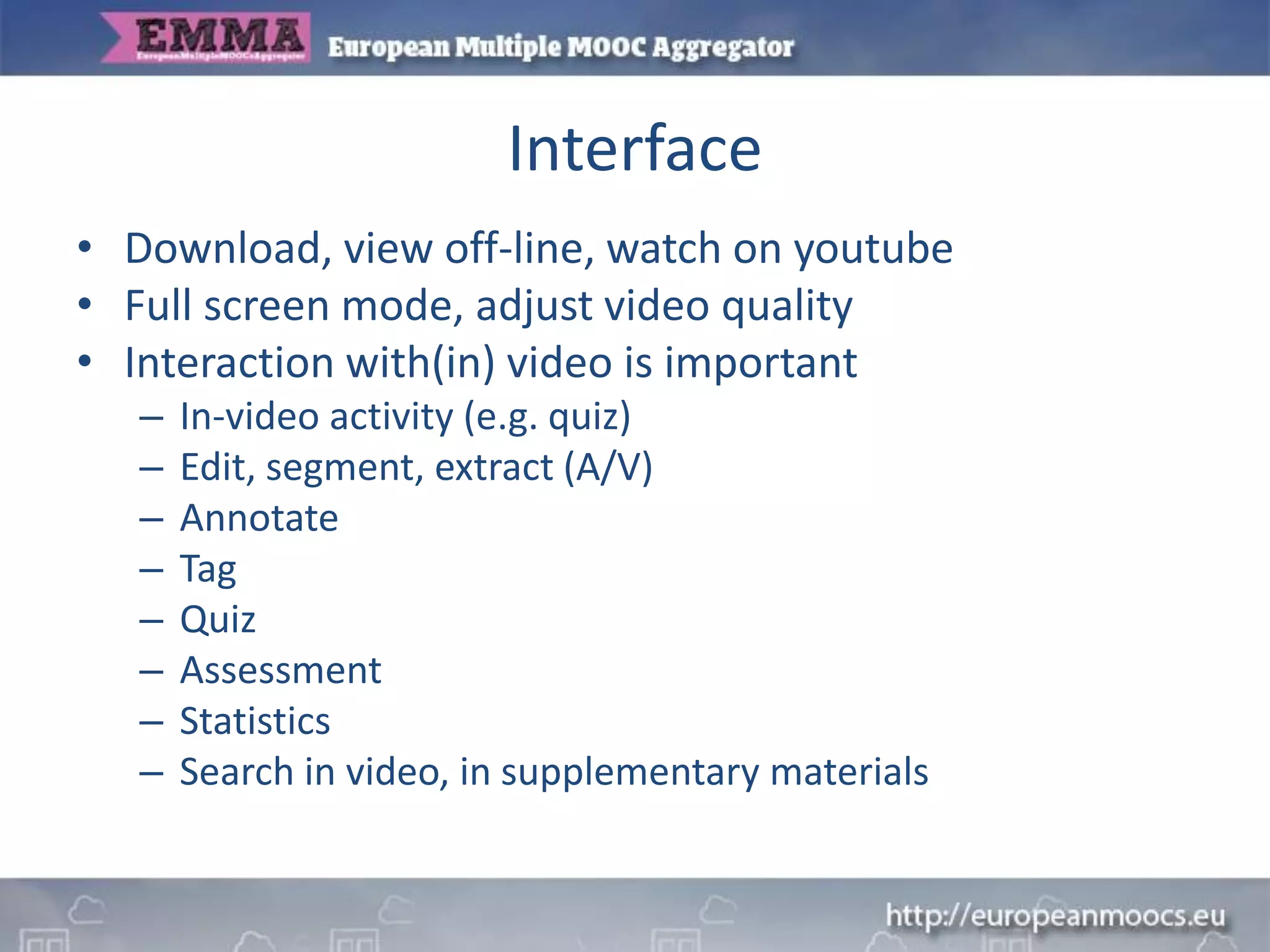 Interface
• Download, view off-line, watch on youtube
• Full screen mode, adjust video quality
• Interaction with(in) video is important
– In-video activity (e.g. quiz)
– Edit, segment, extract (A/V)
– Annotate
– Tag
– Quiz
– Assessment
– Statistics
– Search in video, in supplementary materials
 