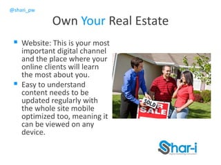 @shari_pw
Own Your Real Estate
 Website: This is your most
important digital channel
and the place where your
online clients will learn
the most about you.
 Easy to understand
content needs to be
updated regularly with
the whole site mobile
optimized too, meaning it
can be viewed on any
device.
 