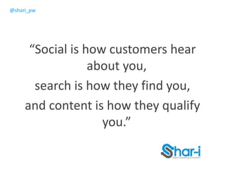 @shari_pw
“Social is how customers hear
about you,
search is how they find you,
and content is how they qualify
you.”
 