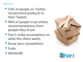 @shari_pw
 53% of people on Twitter
recommend products in
their Tweets
 90% of people trust online
recommendations from
people they know
 Don’t make assumptions on
what the client wants
 Know your competition
 Scale
 MEASURE
 