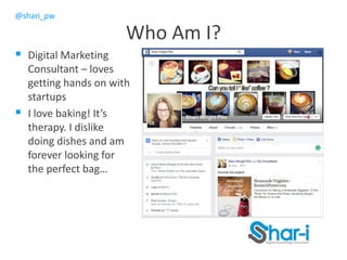 @shari_pw
Who Am I?
 Digital Marketing
Consultant – loves
getting hands on with
startups
 I love baking! It’s
therapy. I dislike
doing dishes and am
forever looking for
the perfect bag…
 