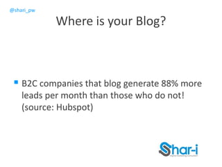 @shari_pw
Where is your Blog?
 B2C companies that blog generate 88% more
leads per month than those who do not!
(source: Hubspot)
 
