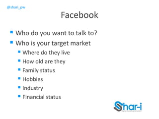 @shari_pw
Facebook
 Who do you want to talk to?
 Who is your target market
 Where do they live
 How old are they
 Family status
 Hobbies
 Industry
 Financial status
 