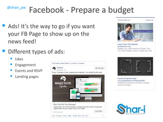 @shari_pw
Facebook - Prepare a budget
 Ads! It’s the way to go if you want
your FB Page to show up on the
news feed!
 Different types of ads:
 Likes
 Engagement
 Events and RSVP
 Landing pages
 