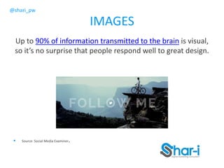 @shari_pw
IMAGES
Up to 90% of information transmitted to the brain is visual,
so it’s no surprise that people respond well to great design.
 Source: Social Media Examiner.
 