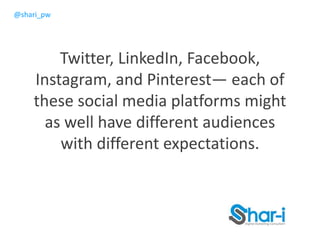 @shari_pw
Twitter, LinkedIn, Facebook,
Instagram, and Pinterest— each of
these social media platforms might
as well have different audiences
with different expectations.
 