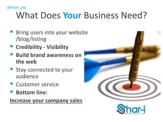 @shari_pw
What Does Your Business Need?
 Bring users into your website
/blog/listing
 Credibility - Visibility
 Build brand awareness on
the web
 Stay connected to your
audience
 Customer service
 Bottom line:
Increase your company sales
 