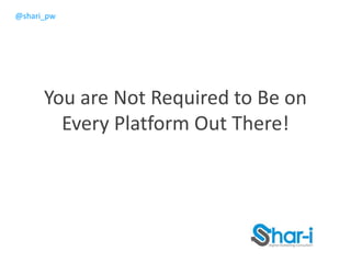 @shari_pw
You are Not Required to Be on
Every Platform Out There!
 