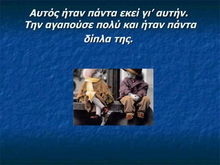 Αυτός ήταν πάντα εκεί γι’ αυτήν.  Την αγαπούσε πολύ και ήταν πάντα δίπλα της.   