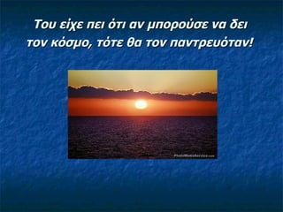 Του είχε πει ότι αν μπορούσε να δει  τον κόσμο, τότε θα τον παντρευόταν!   