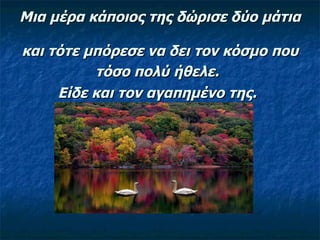 Μια μέρα κάποιος της δώρισε δύο μάτια  και τότε μπόρεσε να δει τον κόσμο που τόσο πολύ ήθελε.   Είδε και τον αγαπημένο της.   