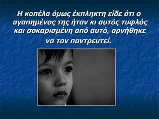 Η κοπέλα όμως έκπληκτη είδε ότι ο  αγαπημένος της ήταν κι αυτός τυφλός και σοκαρισμένη από αυτό, αρνήθηκε να τον παντρευτεί.   