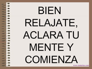 BIEN RELAJATE, ACLARA TU MENTE Y COMIENZA www.tonterias.com 