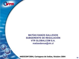 MATÍAS DANÚS GALLEGOS SUBGERENTE DE REGULACIÓN VTR GLOBALCOM S.A. [email_address] ANDICOM’2004, Cartagena de Indias, Octubre 2004 