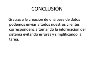 CONCLUSIÓN
Gracias a la creación de una base de datos
podemos enviar a todos nuestros clientes
correspondencia tomando la información del
sistema evitando errores y simplificando la
tarea.