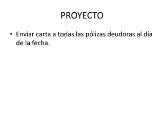 PROYECTO
• Enviar carta a todas las pólizas deudoras al día
de la fecha.