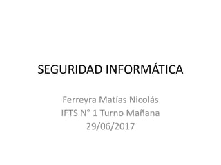 SEGURIDAD INFORMÁTICA
Ferreyra Matías Nicolás
IFTS N° 1 Turno Mañana
29/06/2017
 