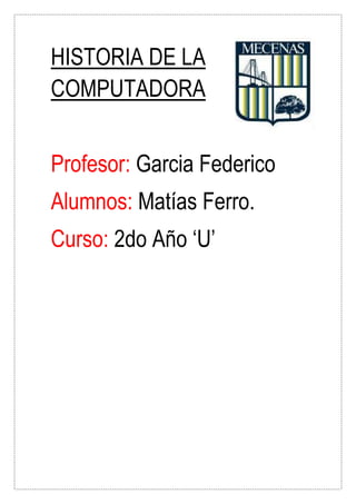 HISTORIA DE LA
COMPUTADORA
Profesor: Garcia Federico
Alumnos: Matías Ferro.
Curso: 2do Año ‘U’
 