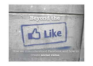 Beyond the




How we misunderstood Facebook and how to
          create social value.
 