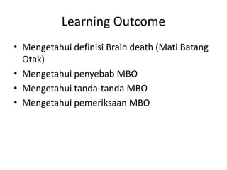 Learning Outcome
• Mengetahui definisi Brain death (Mati Batang
Otak)
• Mengetahui penyebab MBO
• Mengetahui tanda-tanda MBO
• Mengetahui pemeriksaan MBO
 