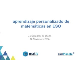 aprendizaje personalizado de
matemáticas en ESO
Jornada DIM de Otoño
18 Noviembre 2016
 