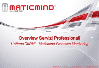 makes IT easy
Maticmind, makes IT easy | www.maticmind.it | info@maticmind.it
Overview Servizi Professionali
L’offerta “MPM” – Maticmind Proactive Monitoring
 