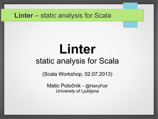 Linter – static analysis for Scala
Linter
static analysis for Scala
(Scala Workshop, 02.07.2013)
Matic Potočnik - @HairyFotr
University of Ljubljana
 