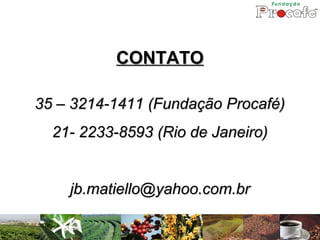 CONTATO

35 – 3214-1411 (Fundação Procafé)
  21- 2233-8593 (Rio de Janeiro)


    jb.matiello@yahoo.com.br
 