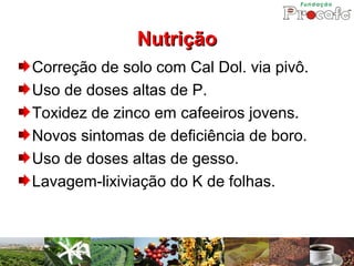 Nutrição
Correção de solo com Cal Dol. via pivô.
Uso de doses altas de P.
Toxidez de zinco em cafeeiros jovens.
Novos sintomas de deficiência de boro.
Uso de doses altas de gesso.
Lavagem-lixiviação do K de folhas.
 