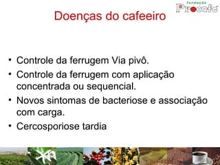 Doenças do cafeeiro


• Controle da ferrugem Via pivô.
• Controle da ferrugem com aplicação
  concentrada ou sequencial.
• Novos sintomas de bacteriose e associação
  com carga.
• Cercosporiose tardia
 