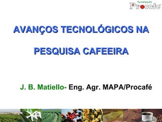 AVANÇOS TECNOLÓGICOS NA

    PESQUISA CAFEEIRA


 J. B. Matiello- Eng. Agr. MAPA/Procafé
 