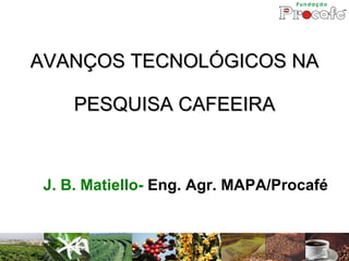 AVANÇOS TECNOLÓGICOS NA  PESQUISA CAFEEIRA  J. B. Matiello-  Eng. Agr. MAPA/Procafé 