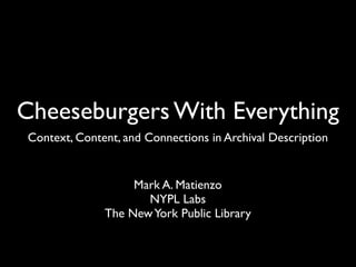 Cheeseburgers With Everything
Context, Content, and Connections in Archival Description


                   Mark A. Matienzo
                     NYPL Labs
              The New York Public Library
 