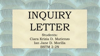 INQUIRY
LETTER
Students:
Ciara Krizia D. Matienzo
Ian Jane D. Morilla
BSTM 2-2N
 