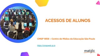 ACESSOS DE ALUNOS
CMSP WEB – Centro de Mídias da Educação São Paulo
https://cmspweb.ip.tv
 