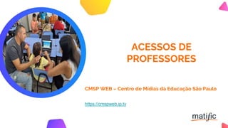 ACESSOS DE
PROFESSORES
CMSP WEB – Centro de Mídias da Educação São Paulo
https://cmspweb.ip.tv
 