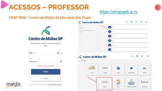 ACESSOS – PROFESSOR
CMSP WEB – Centro de Mídias da Educação São Paulo
https://cmspweb.ip.tv
 