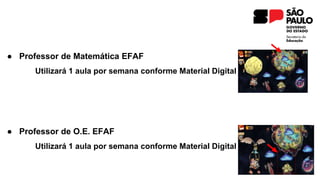 ● Professor de Matemática EFAF
Utilizará 1 aula por semana conforme Material Digital
● Professor de O.E. EFAF
Utilizará 1 aula por semana conforme Material Digital
 