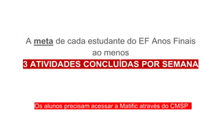 Os alunos precisam acessar a Matific através do CMSP
A meta de cada estudante do EF Anos Finais
ao menos
3 ATIVIDADES CONCLUÍDAS POR SEMANA
 