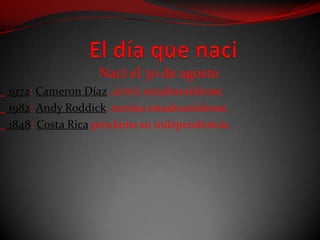 El día que naci   Naci el 30 de agosto _ 1972: Cameron Díaz, actriz estadounidense. _ 1982: Andy Roddick, tenista estadounidense. _ 1848: Costa Rica proclama su independencia. 