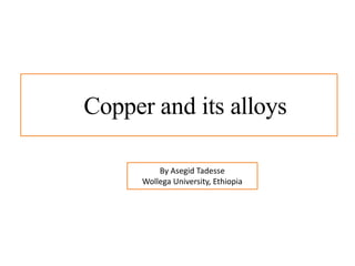 Copper and its alloys
By Asegid Tadesse
Wollega University, Ethiopia
 