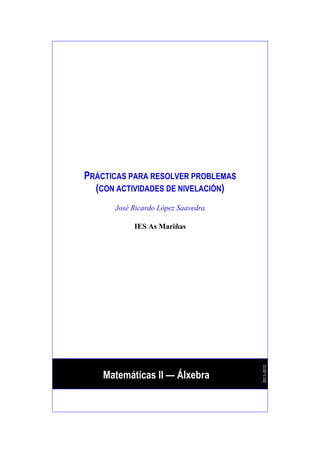 PRÁCTICAS PARA RESOLVER PROBLEMAS
  (CON ACTIVIDADES DE NIVELACIÓN)
      José Ricardo López Saavedra

           IES As Mariñas



                                    2011–2012




    Matemáticas II — Álxebra
 