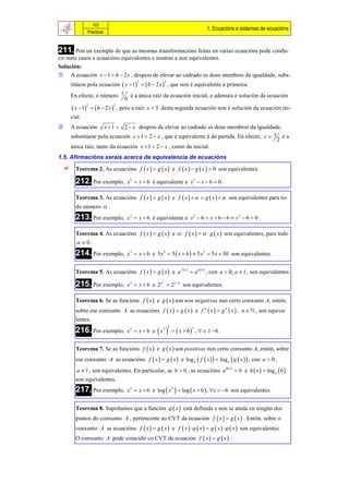 102
                                                                                           1. Ecuacións e sistemas de ecuacións
                   Prácticas



211. Pon un exemplo de que as mesmas transformacións feitas en varias ecuacións pode condu-
cir nuns casos a ecuacións equivalentes e noutras a non equivalentes.
Solución:
 A ecuación x  1  6  2 x , despois de elevar ao cadrado os dous membros da igualdade, subs-
        titúese pola ecuación  x  1   6  2 x  , que non é equivalente á primeira.
                                            2               2



        En efecto, o número 7             é a única raíz da ecuación inicial, e ademais é solución da ecuación
                                      6
         x  1         6  2 x  , pero a raíz x  5 desta segunda ecuación non é solución da ecuación ini-
                   2             2


        cial.
       A ecuación     x  1  2  x despois de elevar ao cadrado os dous membros da igualdade,
        substitúese pola ecuación x  1  2  x , que é equivalente á de partida. En efecto, x  1 é a
                                                                                                  2
        única raíz, tanto da ecuación x  1  2  x , como da inicial.
1.5. Afirmacións xerais acerca da equivalencia de ecuacións
         Teorema 2. As ecuacións f  x   g  x  e f  x   g  x   0 son equivalentes.

          212. Por exemplo,            x 2  x  6 é equivalente a x 2  x  6  0 .

          Teorema 3. As ecuacións f  x   g  x  e f  x     g  x    son equivalentes para to-
          do número  .
          213. Por exemplo,            x 2  x  6 é equivalente a x 2  6  x  6  6  x 2  6  0 .

          Teorema 4. As ecuacións f  x   g  x  e   f  x     g  x  son equivalentes, para todo
           0.
          214. Por exemplo,            x 2  x  6 e 5 x 2  5  x  6   5 x 2  5 x  30 son equivalentes.


          Teorema 5. As ecuacións f  x   g  x  e a
                                                                    f  x        g  x
                                                                             a            , con a  0, a  1 , son equivalentes.

          215. Por exemplo,            x 2  x  6 e 2 x  2 x 6 son equivalentes.
                                                        2




          Teorema 6. Se as funcións f  x  e g  x  son non negativas nun certo conxunto A, entón,
          sobre ese conxunto A as ecuacións f  x   g  x  e f n  x   g n  x  , n   , son equiva-
          lentes.
                                       x 2  x  6 e  x 2    x  6  ,  x  6 .
                                                                3
          216. Por exemplo,                                                  3




          Teorema 7. Se as funcións f  x  e g  x  son positivas nun certo conxunto A, entón, sobre
          ese conxunto A as ecuacións f  x   g  x  e log a  f  x    log a  g  x   , con a  0 ,
                                                                                                              b e h  x   log a  b 
                                                                                                    h x 
           a  1 , son equivalentes. En particular, se b  0 , as ecuacións a
          son equivalentes.
          217. Por exemplo,            x 2  x  6 e log  x 2   log  x  6  , x  6 son equivalentes.


          Teorema 8. Supoñamos que a función   x  está definida e non se anula en ningún dos
          puntos do conxunto A , pertencente ao CVT da ecuación f  x   g  x  . Entón, sobre o
          conxunto A as ecuacións f  x   g  x  e f  x     x   g  x     x  son equivalentes.
          O conxunto A pode coincidir co CVT da ecuación f  x   g  x  .
 